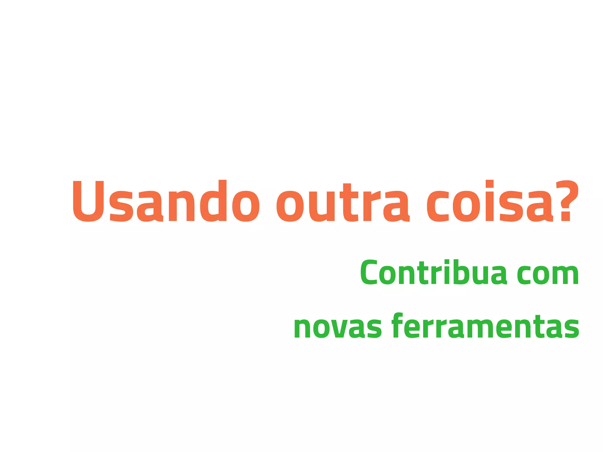 Usando outra coisa?
Contribua com
novas ferramentas
 