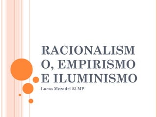 RACIONALISM
O, EMPIRISMO
E ILUMINISMO
Lucas Mezadri 23 MP
 