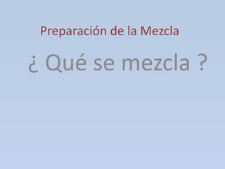 Preparación de la Mezcla ¿ Qué se mezcla ? 