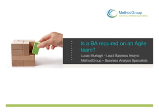 MethodGroup
                        business analysis specialists




Is a BA required on an Agile
team?
Lucas Murtagh – Lead Business Analyst
MethodGroup – Business Analysis Specialists
 