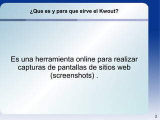 ¿Que es y para que sirve el Kwout?
Es una herramienta online para realizar
capturas de pantallas de sitios web
(screenshots) .
2