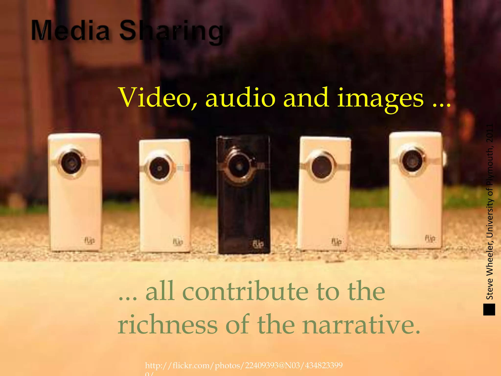 http://flickr.com/photos/22409393@N03/434823399
Video, audio and images ...
... all contribute to the
richness of the narrative.
SteveWheeler,UniversityofPlymouth,2011
 