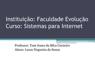 Instituição: Faculdade Evolução
Curso: Sistemas para Internet
Professor: Tom Jones da Silva Carneiro
Aluno: Lucas Nogueira de Sousa

 