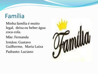 Família
Minha família é muito
legal, deixa eu beber água
coca-cola.
Mãe: Fernanda
Irmãos: Gustavo
Guilherme, Maria Luiza
Padrasto: Luciano
 