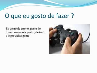 O que eu gosto de fazer ?
Eu gosto de comer, gosto de
tomar coca-cola gosto , de tudo
e jogar video game
 