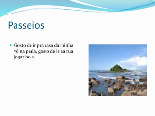Passeios
 Gosto de ir pra casa da minha
vó na praia, gosto de ir na rua
jogar bola
 