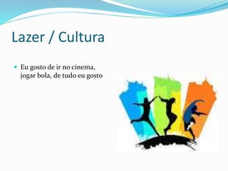 Lazer / Cultura
 Eu gosto de ir no cinema,
jogar bola, de tudo eu gosto
 