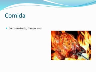 Comida
 Eu como tudo, frango, ovo
 