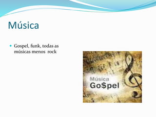 Música
 Gospel, funk, todas as
músicas menos rock
 