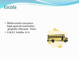 Escola
 Minha escola é um pouco
legal, gosto de matemática
,geografia, Educação Física
 E.M.E.f Achilles 6º A
 