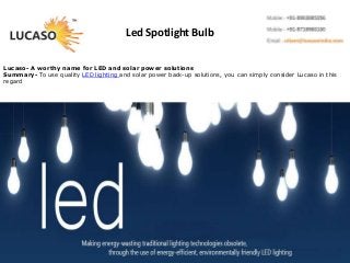 Led Spotlight Bulb
Lucaso- A worthy name for LED and solar power solutions
Summary- To use quality LED lighting and solar power back-up solutions, you can simply consider Lucaso in this
regard
 