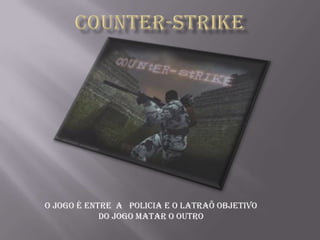 O JOGO É ENTRE A POLICIA E O LATRAÕ OBJETIVO
            DO JOGO MATAR O OUTRO
 