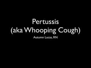 Pertussis
(aka Whooping Cough)
      Autumn Lucas, RN
 