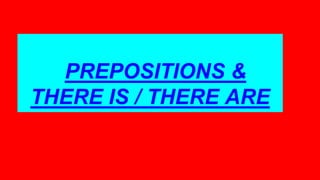 PREPOSITIONS &
THERE IS / THERE ARE
 