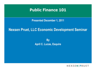 Public Finance 101

             Presented December 1, 2011


Nexsen Pruet, LLC Economic Development Seminar

                          By
               April C. Lucas, Esquire
 
