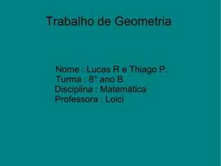 Trabalho de Geometria
Nome : Lucas R e Thiago P.
Turma : 8° ano B
Disciplina : Matemática
Professora : Loici
 