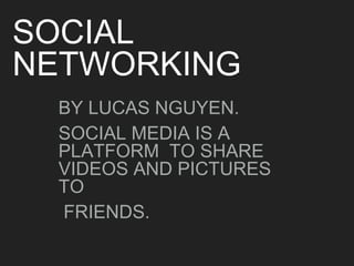 SOCIAL
NETWORKING
BY LUCAS NGUYEN.
SOCIAL MEDIA IS A
PLATFORM TO SHARE
VIDEOS AND PICTURES
TO
FRIENDS.
 