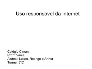 Uso responsável da Internet
Colégio Ciman
Profª: Vania
Alunos: Lucas, Rodrigo e Arthur
Turma: 5°C
 