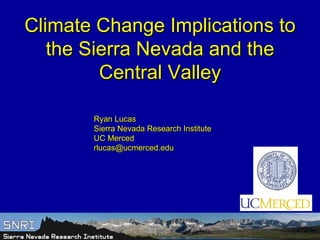 Climate Change Implications to the Sierra Nevada and the Central Valley Ryan Lucas Sierra Nevada Research Institute UC Merced [email_address] 