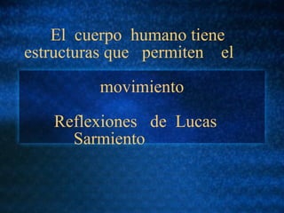 El  cuerpo  humano tiene  estructuras que  permiten  el  movimiento Reflexiones  de  Lucas    Sarmiento  