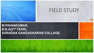 FIELD STUDY
M.PAVANKUMAR,
B.B.A(2nd YEAR),
SARADHA GANGADHARAN COLLAGE.
 