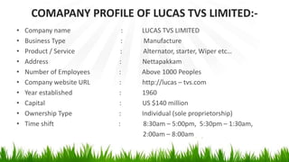 COMAPANY PROFILE OF LUCAS TVS LIMITED:-
• Company name : LUCAS TVS LIMITED
• Business Type : Manufacture
• Product / Servi...