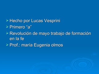 Hecho por Lucas Vesprini Primero “a” Revolución de mayo trabajo de formación en la fe Prof.: maría Eugenia olmos 