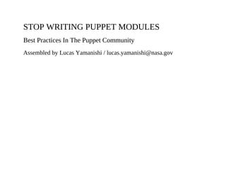 STOP WRITING PUPPET MODULES
Best Practices In The Puppet Community
Assembled by Lucas Yamanishi / lucas.yamanishi@nasa.gov
 