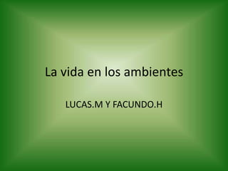 La vida en los ambientes LUCAS.M Y FACUNDO.H 