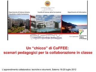 Un “chicco” di CoFFEE:
 scenari pedagogici per la collaborazione in classe



L’apprendimento collaborativo: tecniche e strumenti, Salerno 16-20 luglio 2012
 