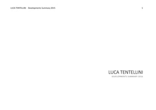 LUCA	
  TENTELLINI	
  	
  	
  	
  Developments	
  Summary	
  2015	
  
	
  
	
  
1	
  
	
  
	
  
	
  
	
  
	
  
	
  
	
  
	
  
	
  
	
  
	
  
	
  
	
  
	
  
	
  
	
  
	
  
	
  
	
  
	
  
	
  
LUCA	
  TENTELLINI	
  
DEVELOPMENTS	
  SUMMARY	
  2016	
  
	
  
	
  
	
  
	
  
	
  
	
  
	
  
 