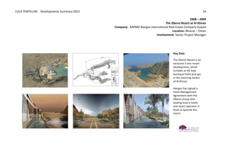 LUCA	
  TENTELLINI	
  	
  	
  	
  Developments	
  Summary	
  2015	
  
	
  
	
  
14	
  
	
   2008	
  –	
  2009	
  
The	
  Oberoi	
  Resort	
  at	
  Al	
  Khiran
Company:	
  	
  AAPMG	
  Alargan	
  International	
  Real	
  Estate	
  Company	
  Kuwait
Location:	
  Muscat	
  –	
  Oman	
  
Involvement:	
  Senior	
  Project	
  Manager	
  
	
  
	
   	
   	
  	
  	
  	
  	
  	
  	
  	
  	
  	
  	
  	
  	
  	
  	
  	
  	
  	
  	
  	
  	
  	
  	
  	
  	
  	
  	
  
	
  
	
  
	
  
	
  
	
  
	
   	
  
	
  
	
   	
  
Key  Data  
  
The	
  Oberoi	
  Resort	
  is	
  an	
  
exclusive	
  5-­‐star	
  resort	
  
development,	
  which	
  
includes	
  an	
  82	
  keys	
  
boutique	
  hotel	
  and	
  spa	
  
in	
  the	
  stunning	
  harbor	
  
of	
  Al	
  Khiran.	
  	
  
	
  
Alargan	
  has	
  signed	
  a	
  
Hotel	
  Management	
  
Agreement	
  with	
  the	
  
Oberoi	
  Group	
  (the	
  
leading	
  luxury	
  hotels	
  
and	
  resort	
  operator	
  in	
  
Asia)	
  to	
  operate	
  the	
  
resort.	
  	
  
 