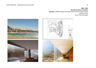 LUCA	
  TENTELLINI	
  	
  	
  	
  Developments	
  Summary	
  2015	
  
	
  
	
  
15	
  
2008	
  –	
  2009	
  
The	
  Oberoi	
  Resort	
  at	
  Al	
  Khiran
Company:	
  	
  AAPMG	
  Alargan	
  International	
  Real	
  Estate	
  Company	
  Kuwait
Muscat	
  –Oman	
  
Senior	
  Project	
  Manager	
  
	
  
	
  
	
  
	
   	
  
 
