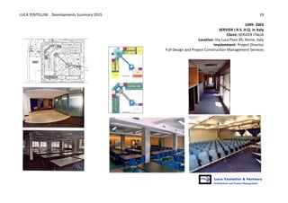 LUCA	
  TENTELLINI	
  	
  	
  	
  Developments	
  Summary	
  2015	
  
	
  
	
  
19	
  
1999-­‐	
  2003
SERVIER	
  I.R.S.	
  H.Q.	
  in	
  Italy	
  	
  
Client:	
  SERVIER	
  ITALIA
Location:	
  Via	
  Luca	
  Passi	
  85,	
  Rome,	
  Italy	
  
Involvement:	
  Project	
  Director	
  
Full	
  Design	
  and	
  Project	
  Construction	
  Management	
  Services	
  
	
  
 