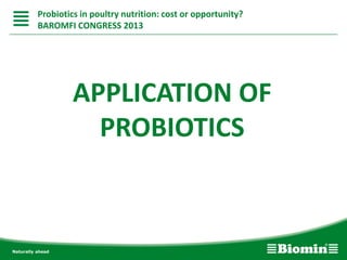 APPLICATION OF
PROBIOTICS
Probiotics in poultry nutrition: cost or opportunity?
BAROMFI CONGRESS 2013
 