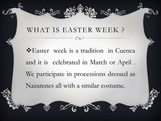 WHAT IS EASTER WEEK ?
Easter week is a tradition in Cuenca
and it is celebrated in March or April .
We participate in processions dressed as
Nazarenes all with a similar costume.