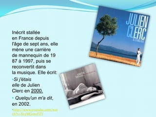 Inécrit stallée
en France depuis
l'âge de sept ans, elle
mène une carrière
de mannequin de 19
87 à 1997, puis se
reconvertit dans
la musique. Elle écrit:
•Si j'étais
elle de Julien
Clerc en 2000.
• Quelqu'un m'a dit,
en 2002.
•http://www.youtube.com/wat
ch?v=XvyMG0z0FZY
 