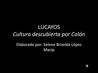 LUCAYOSCultura descubierta por Colón Elaborado por: Selene Brizeida López Macip 