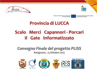 Provincia di LUCCA
Scalo Merci Capannori - Porcari
Il Gate Informatizzato
Convegno Finale del progetto PLISS
Rosignano , 15 Ottobre 2015
 