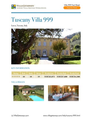 Villa 999 Fact Sheet




Tuscany Villa 999
Lucca, Tuscany, Italy




KEY INFORMATION:

  Rating     Beds       Baths   Sleeps    Weekly Low     Weekly High    Weekly Peak
              10         10      19       EUR €25,875    EUR €27,600    EUR €34,500


VILLA IMAGES




(c) VillaGetaways.com                    www.villagetaways.com/italy/tuscany-999.html
 