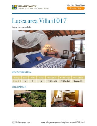 Villa i1017 Fact Sheet




Lucca area Villa i1017
Lucca, Lucca area, Italy




KEY INFORMATION:

   Rating     Beds      Baths   Sleeps   Weekly Low     Weekly High    Weekly Peak
                4          5      8       EUR €4,490    EUR €6,740      Contact Us


VILLA IMAGES




(c) VillaGetaways.com              www.villagetaways.com/italy/lucca-area-i1017.html
 