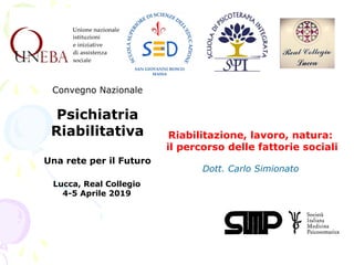 Lucca, Real Collegio
4-5 Aprile 2019
Riabilitazione, lavoro, natura:
il percorso delle fattorie sociali
Dott. Carlo Simionato
Convegno Nazionale
Psichiatria
Riabilitativa
Una rete per il Futuro
 