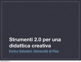Strumenti 2.0 per una
                   didattica creativa
                   Enrica Salvatori, Università di Pisa

sabato 23 febbraio 13
 