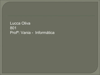 Lucca Oliva
801
Profª: Vania - Informática
 