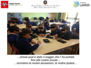 …chissà qual è stato il viaggio che l’ ha portata
fino alla nostra scuola…
…scriviamo le nostre sensazioni, le nostre ipotesi…
 