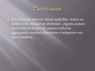 Percebemos através desse trabalho todos os 
países tem culinárias distintas , alguns países 
aproveitam muito de outras culturas 
agregando muitos alimentos e temperos em 
sua culinária. 
 