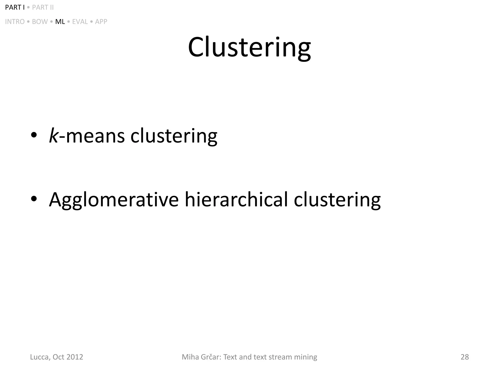 PART I • PART II
INTRO • BOW • ML • EVAL • APP



                                 Clustering

        • k-means clustering

        • Agglomerative hierarchical clustering




        Lucca, Oct 2012         Miha Grčar: Text and text stream mining   28
 
