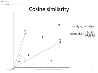 PART I • PART II
INTRO • BOW • ML • EVAL • APP



                                     Cosine similarity


                                d1


                                                                         d2




                   0
        Lucca, Oct 2012                Miha Grčar: Text and text stream mining   16
 