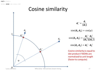 PART I • PART II
INTRO • BOW • ML • EVAL • APP



                                        Cosine similarity


                                   d1
                   1
                            d1 '
                                                                            d2



                                                d2'




                   0
        Lucca, Oct 2012                   Miha Grčar: Text and text stream mining   17
 