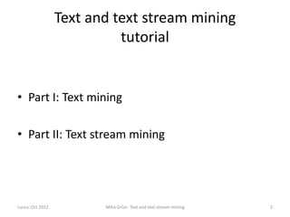 Text and text stream mining
                            tutorial


• Part I: Text mining

• Part II: Text stream mining




Lucca, Oct 2012          Miha Grčar: Text and text stream mining   2
 